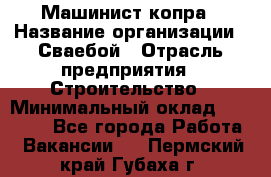 Машинист копра › Название организации ­ Сваебой › Отрасль предприятия ­ Строительство › Минимальный оклад ­ 30 000 - Все города Работа » Вакансии   . Пермский край,Губаха г.